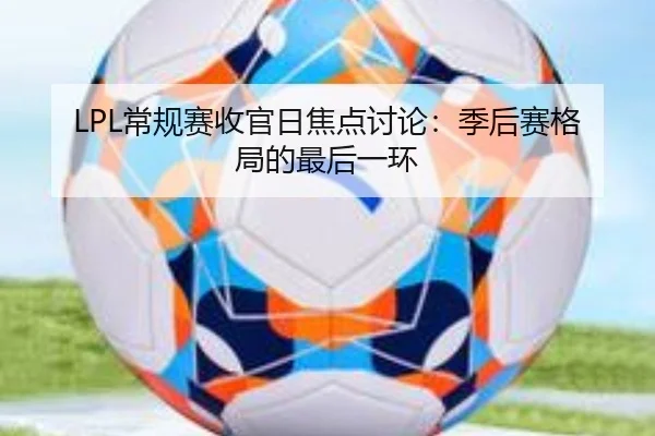 LPL常规赛收官日焦点讨论：季后赛格局的最后一环 | leyu