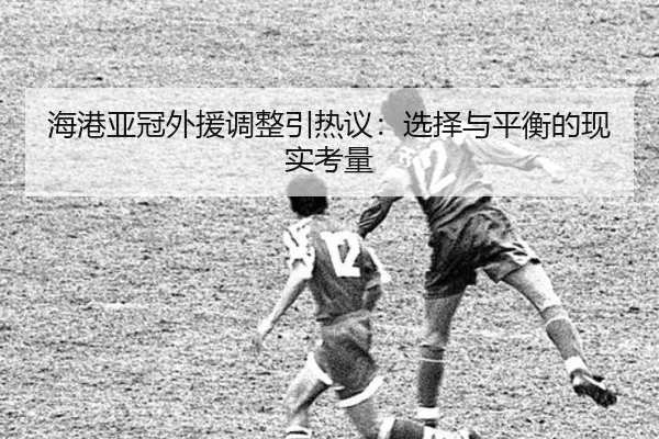 海港亚冠外援调整引热议：选择与平衡的现实考量 | leyu